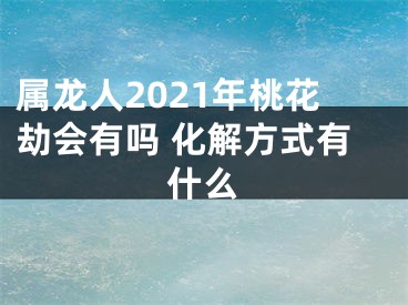 属龙人2021年桃花劫会有吗 化解方式有什么