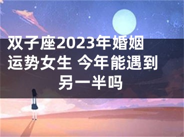 双子座2023年婚姻运势女生 今年能遇到另一半吗