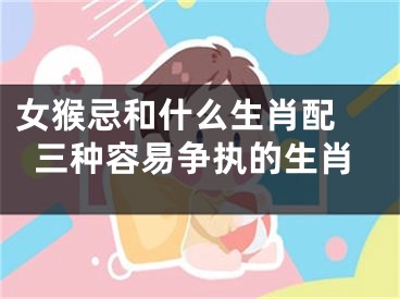 女猴忌和什么生肖配 三种容易争执的生肖