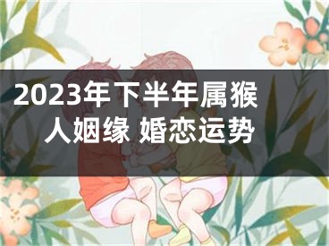 2023年下半年属猴人姻缘 婚恋运势