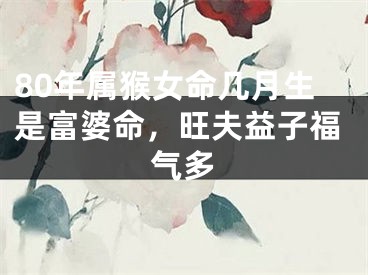 80年属猴女命几月生是富婆命，旺夫益子福气多