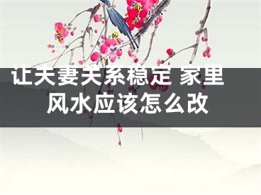 让夫妻关系稳定 家里风水应该怎么改