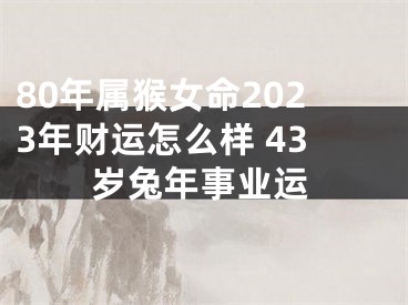 80年属猴女命2023年财运怎么样 43岁兔年事业运