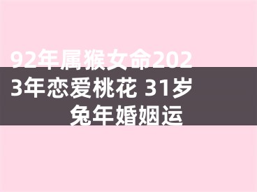 92年属猴女命2023年恋爱桃花 31岁兔年婚姻运