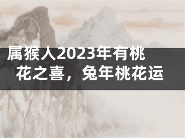 属猴人2023年有桃花之喜，兔年桃花运