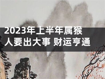 2023年上半年属猴人要出大事 财运亨通