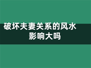 破坏夫妻关系的风水 影响大吗