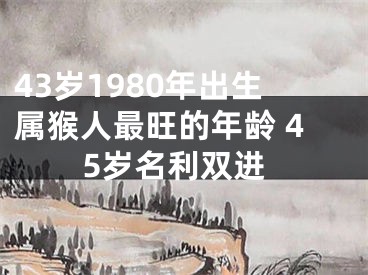 43岁1980年出生属猴人最旺的年龄 45岁名利双进