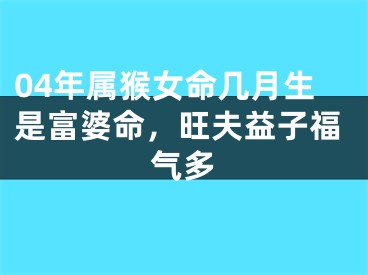 04年属猴女命几月生是富婆命，旺夫益子福气多