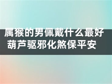 属猴的男佩戴什么最好 葫芦驱邪化煞保平安