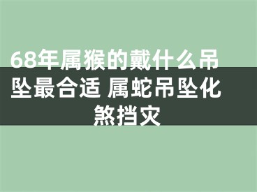 68年属猴的戴什么吊坠最合适 属蛇吊坠化煞挡灾