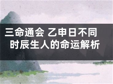 三命通会 乙申日不同时辰生人的命运解析