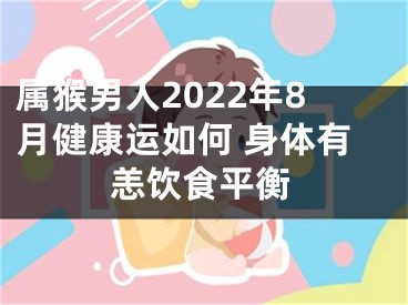 属猴男人2022年8月健康运如何 身体有恙饮食平衡