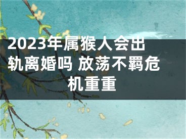 2023年属猴人会出轨离婚吗 放荡不羁危机重重