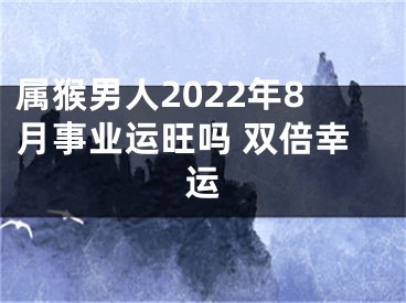 属猴男人2022年8月事业运旺吗 双倍幸运