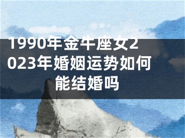 1990年金牛座女2023年婚姻运势如何 能结婚吗