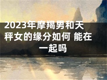 2023年摩羯男和天秤女的缘分如何 能在一起吗