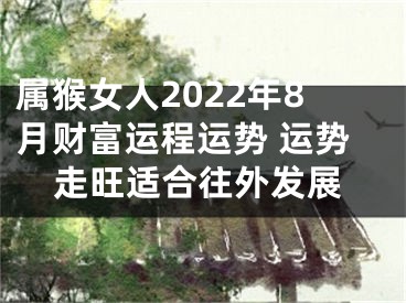 属猴女人2022年8月财富运程运势 运势走旺适合往外发展