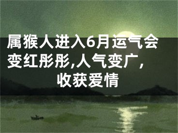 属猴人进入6月运气会变红彤彤,人气变广,收获爱情