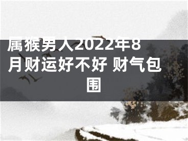 属猴男人2022年8月财运好不好 财气包围