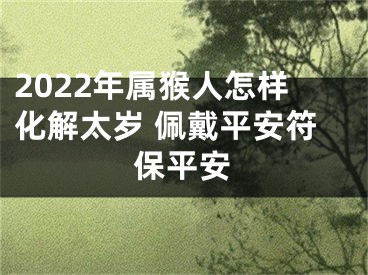 2022年属猴人怎样化解太岁 佩戴平安符保平安