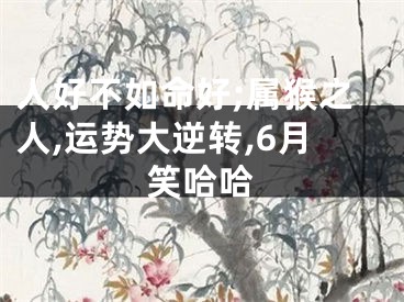 人好不如命好;属猴之人,运势大逆转,6月笑哈哈