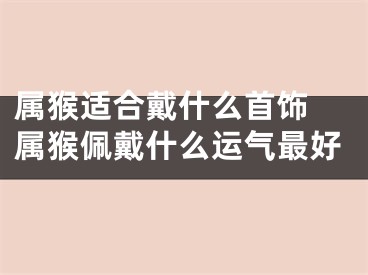 属猴适合戴什么首饰 属猴佩戴什么运气最好