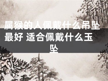 属猴的人佩戴什么吊坠最好 适合佩戴什么玉坠