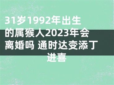 31岁1992年出生的属猴人2023年会离婚吗 通时达变添丁进喜