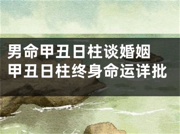 男命甲丑日柱谈婚姻 甲丑日柱终身命运详批