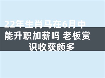 22年生肖马在6月中能升职加薪吗 老板赏识收获颇多