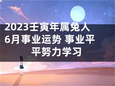 2023壬寅年属兔人6月事业运势 事业平平努力学习