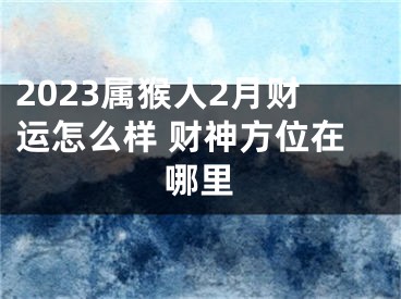 2023属猴人2月财运怎么样 财神方位在哪里