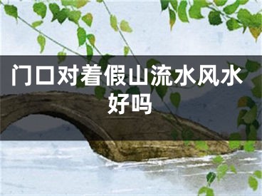 门口对着假山流水风水好吗