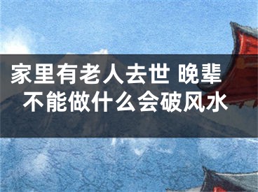 家里有老人去世 晚辈不能做什么会破风水