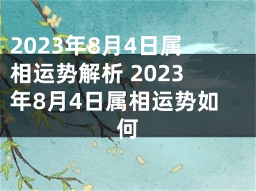 2023年8月4日属相运势解析 2023年8月4日属相运势如何