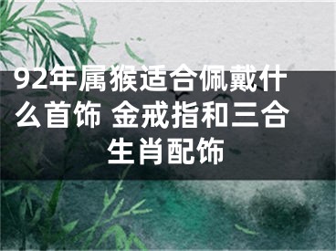 92年属猴适合佩戴什么首饰 金戒指和三合生肖配饰