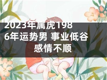 2023年属虎1986年运势男 事业低谷感情不顺