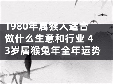 1980年属猴人适合做什么生意和行业 43岁属猴兔年全年运势