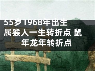 55岁1968年出生属猴人一生转折点 鼠年龙年转折点