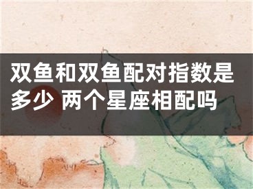 双鱼和双鱼配对指数是多少 两个星座相配吗