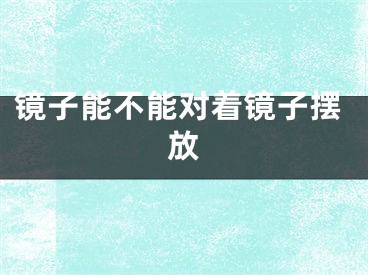 镜子能不能对着镜子摆放