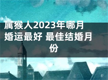 属猴人2023年哪月婚运最好 最佳结婚月份