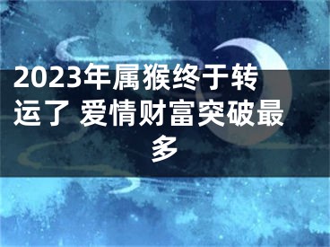 2023年属猴终于转运了 爱情财富突破最多