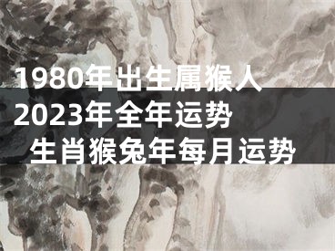 1980年出生属猴人2023年全年运势 生肖猴兔年每月运势