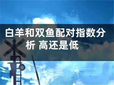 白羊和双鱼配对指数分析 高还是低