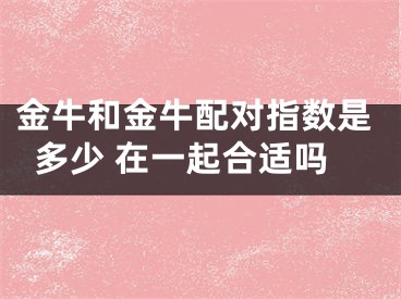 金牛和金牛配对指数是多少 在一起合适吗