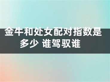 金牛和处女配对指数是多少 谁驾驭谁