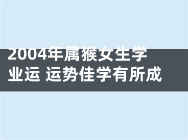 2004年属猴女生学业运 运势佳学有所成