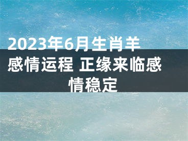 2023年6月生肖羊感情运程 正缘来临感情稳定